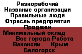 Разнорабочий › Название организации ­ Правильные люди › Отрасль предприятия ­ Продажи › Минимальный оклад ­ 30 000 - Все города Работа » Вакансии   . Крым,Белогорск